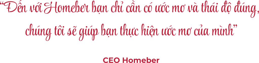“Đến với homeber bạn chỉ cần có ước mơ và thái độ đúng, chúng tôi sẽ giúp bạn thực hiện ước mơ của mình” ceo homeber
